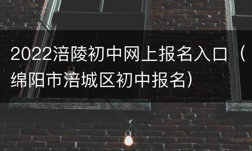 2022涪陵初中网上报名入口（绵阳市涪城区初中报名）