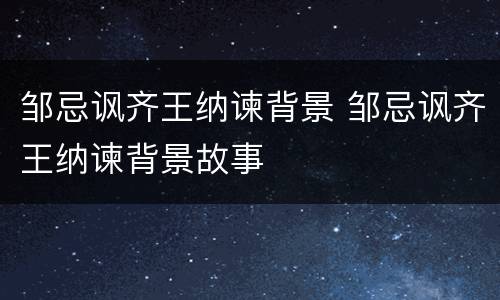 邹忌讽齐王纳谏背景 邹忌讽齐王纳谏背景故事