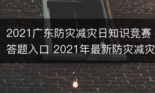2021广东防灾减灾日知识竞赛答题入口 2021年最新防灾减灾知识竞答题库188题
