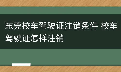 东莞校车驾驶证注销条件 校车驾驶证怎样注销