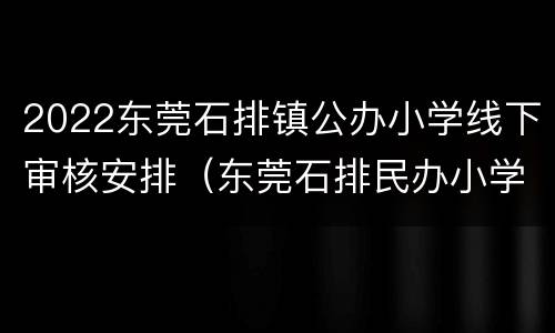2022东莞石排镇公办小学线下审核安排（东莞石排民办小学）