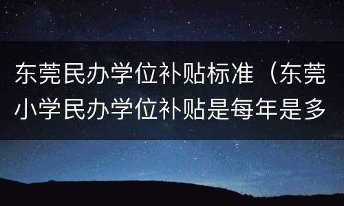 东莞民办学位补贴标准（东莞小学民办学位补贴是每年是多少钱）