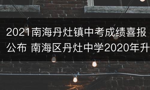 2021南海丹灶镇中考成绩喜报公布 南海区丹灶中学2020年升学率
