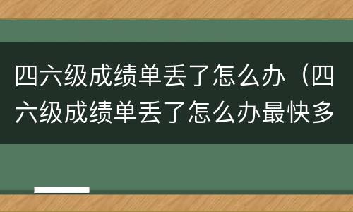 四六级成绩单丢了怎么办（四六级成绩单丢了怎么办最快多久到）