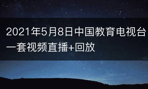 2021年5月8日中国教育电视台一套视频直播+回放