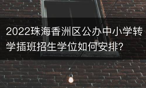 2022珠海香洲区公办中小学转学插班招生学位如何安排？