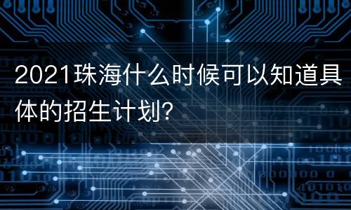 2021珠海什么时候可以知道具体的招生计划？