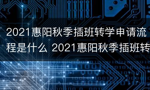 2021惠阳秋季插班转学申请流程是什么 2021惠阳秋季插班转学申请流程是什么呀