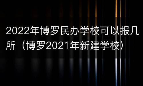 2022年博罗民办学校可以报几所（博罗2021年新建学校）