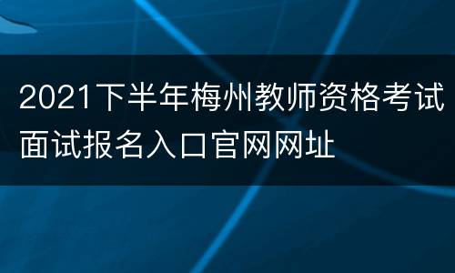 2021下半年梅州教师资格考试面试报名入口官网网址