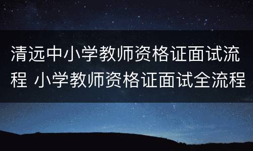 清远中小学教师资格证面试流程 小学教师资格证面试全流程