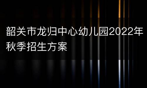 韶关市龙归中心幼儿园2022年秋季招生方案
