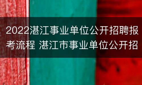 2022湛江事业单位公开招聘报考流程 湛江市事业单位公开招聘