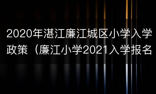 2020年湛江廉江城区小学入学政策（廉江小学2021入学报名网站）