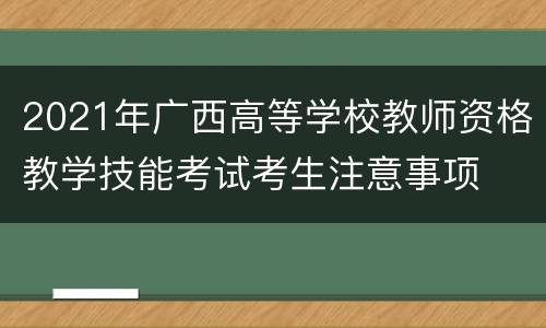 2021年广西高等学校教师资格教学技能考试考生注意事项
