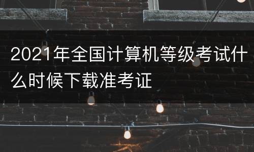 2021年全国计算机等级考试什么时候下载准考证