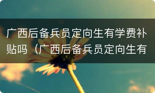 广西后备兵员定向生有学费补贴吗（广西后备兵员定向生有学费补贴吗现在）