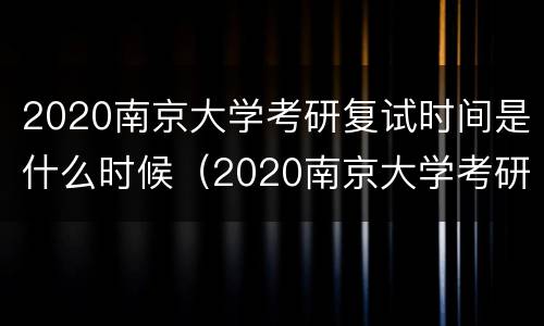 2020南京大学考研复试时间是什么时候（2020南京大学考研复试时间是什么时候啊）