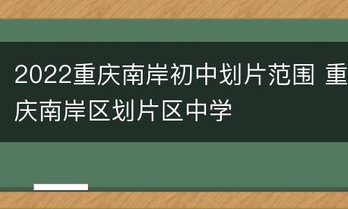 2022重庆南岸初中划片范围 重庆南岸区划片区中学