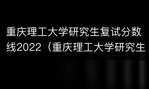 重庆理工大学研究生复试分数线2022（重庆理工大学研究生复试分数线2020）