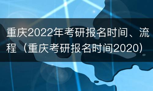 重庆2022年考研报名时间、流程（重庆考研报名时间2020）