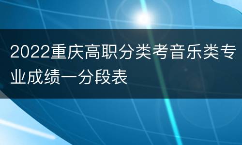 2022重庆高职分类考音乐类专业成绩一分段表