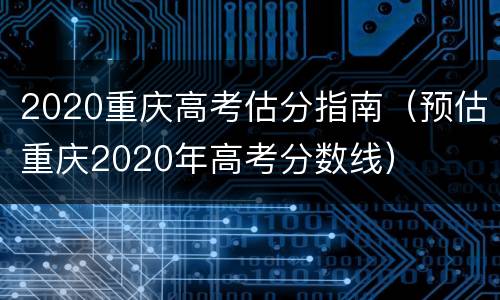 2020重庆高考估分指南（预估重庆2020年高考分数线）