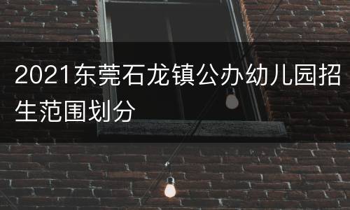 2021东莞石龙镇公办幼儿园招生范围划分