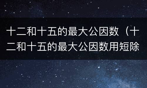 十二和十五的最大公因数（十二和十五的最大公因数用短除法）