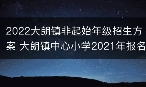 2022大朗镇非起始年级招生方案 大朗镇中心小学2021年报名