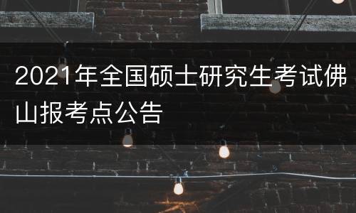 2021年全国硕士研究生考试佛山报考点公告