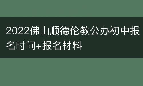 2022佛山顺德伦教公办初中报名时间+报名材料