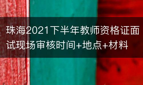 珠海2021下半年教师资格证面试现场审核时间+地点+材料