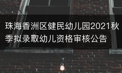 珠海香洲区健民幼儿园2021秋季拟录取幼儿资格审核公告