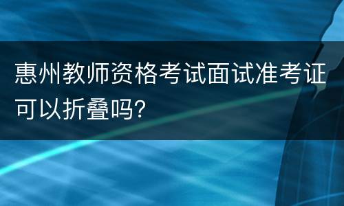 惠州教师资格考试面试准考证可以折叠吗？