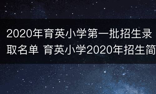 2020年育英小学第一批招生录取名单 育英小学2020年招生简章