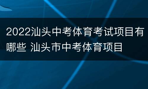 2022汕头中考体育考试项目有哪些 汕头市中考体育项目