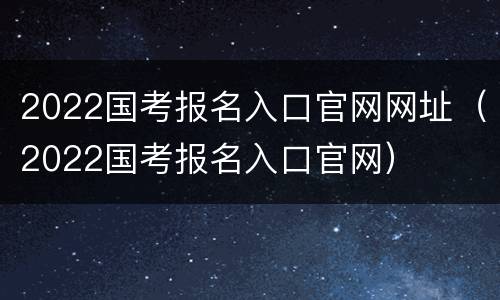 2022国考报名入口官网网址（2022国考报名入口官网）