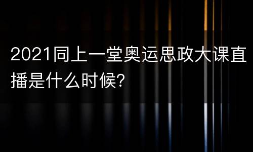 2021同上一堂奥运思政大课直播是什么时候？