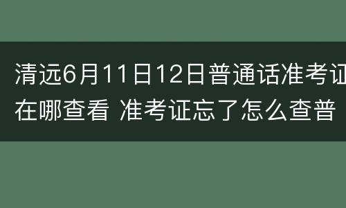 清远6月11日12日普通话准考证在哪查看 准考证忘了怎么查普通话