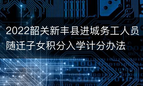 2022韶关新丰县进城务工人员随迁子女积分入学计分办法
