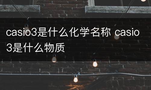 casio3是什么化学名称 casio3是什么物质