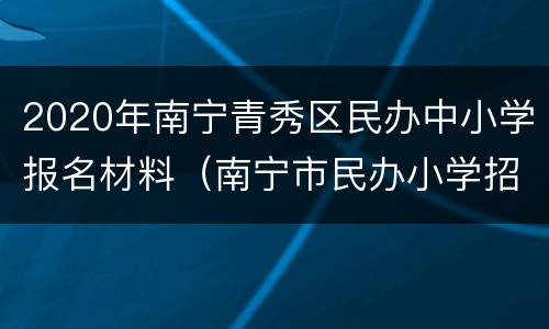 2020年南宁青秀区民办中小学报名材料（南宁市民办小学招生简章）