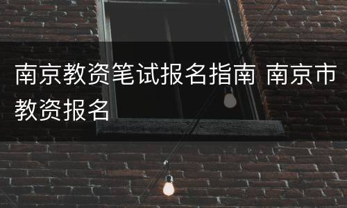 南京教资笔试报名指南 南京市教资报名