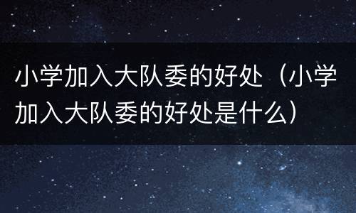 小学加入大队委的好处（小学加入大队委的好处是什么）