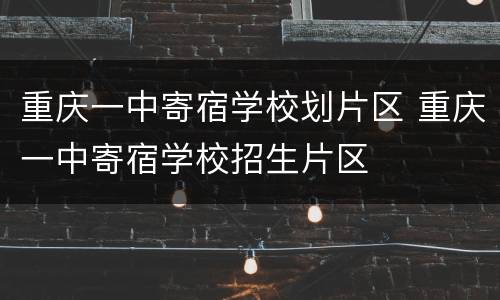 重庆一中寄宿学校划片区 重庆一中寄宿学校招生片区