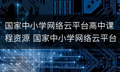 国家中小学网络云平台高中课程资源 国家中小学网络云平台课程资源下载