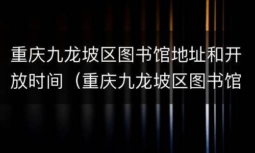 重庆九龙坡区图书馆地址和开放时间（重庆九龙坡区图书馆地址和开放时间表）