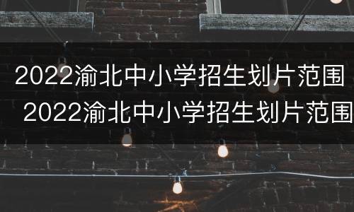 2022渝北中小学招生划片范围 2022渝北中小学招生划片范围是什么