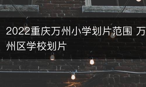 2022重庆万州小学划片范围 万州区学校划片